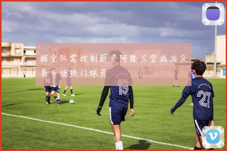 掘金队需控制薪资阿隆戈登成为交易市场热门球员