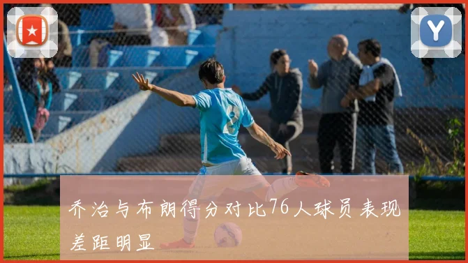 乔治与布朗得分对比76人球员表现差距明显