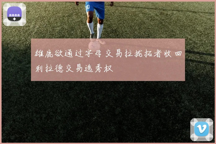 雄鹿欲通过字母交易拉拢拓者收回利拉德交易选秀权