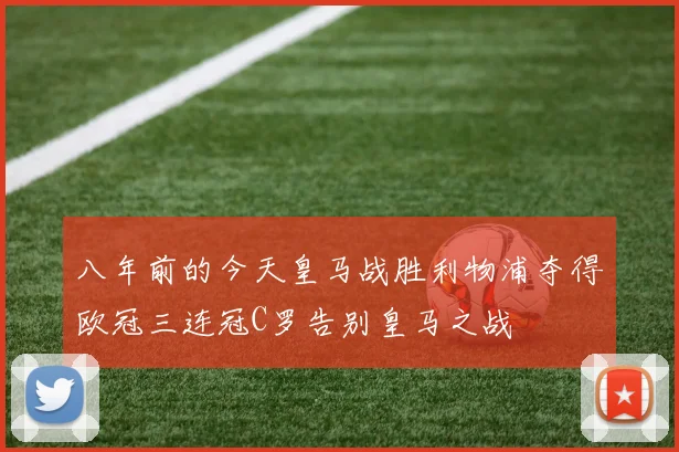 八年前的今天皇马战胜利物浦夺得欧冠三连冠C罗告别皇马之战
