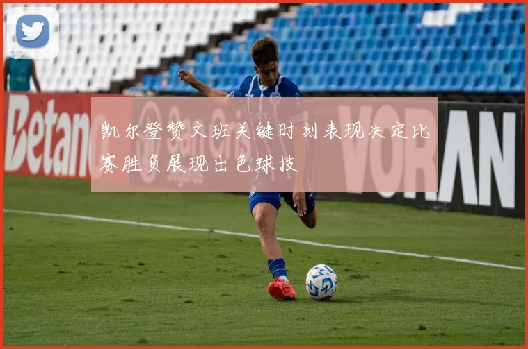 凯尔登赞文班关键时刻表现决定比赛胜负展现出色球技