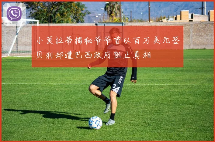 小莫拉蒂揭秘爷爷曾以百万美元签贝利却遭巴西政府阻止真相