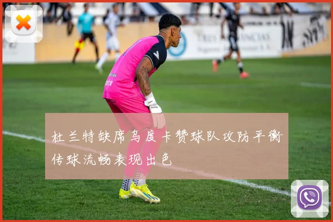 杜兰特缺席乌度卡赞球队攻防平衡传球流畅表现出色