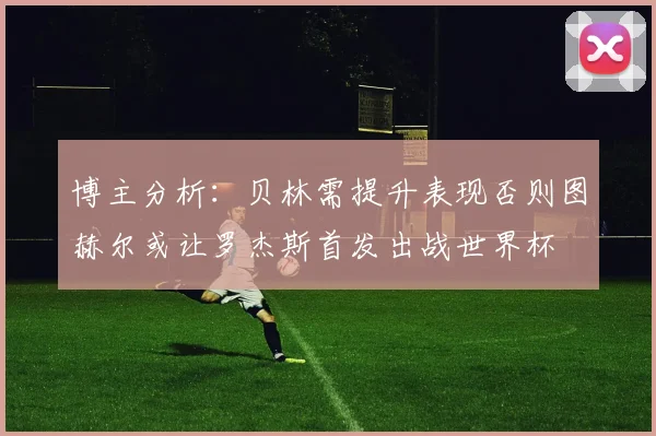 博主分析：贝林需提升表现否则图赫尔或让罗杰斯首发出战世界杯