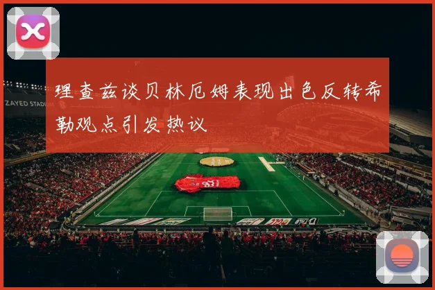 理查兹谈贝林厄姆表现出色反转希勒观点引发热议