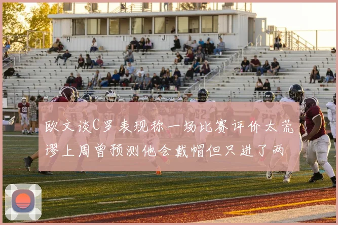欧文谈C罗表现称一场比赛评价太荒谬上周曾预测他会戴帽但只进了两个球