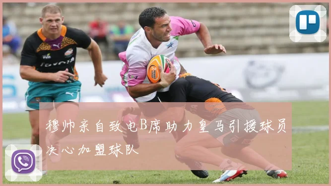 穆帅亲自致电B席助力皇马引援球员决心加盟球队