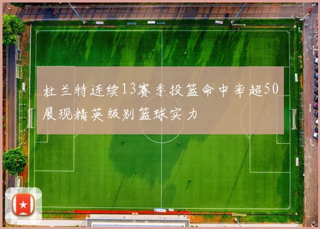 杜兰特连续13赛季投篮命中率超50展现精英级别篮球实力
