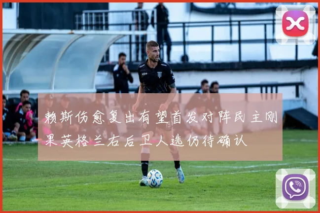 赖斯伤愈复出有望首发对阵民主刚果英格兰右后卫人选仍待确认