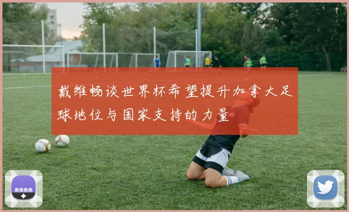戴维畅谈世界杯希望提升加拿大足球地位与国家支持的力量