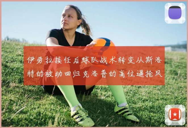 伊劳拉接任后球队战术转变从斯洛特的被动回归克洛普的高位逼抢风格
