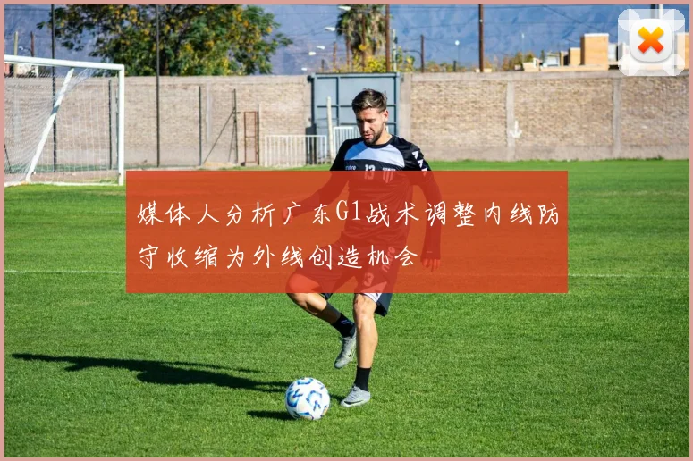 媒体人分析广东G1战术调整内线防守收缩为外线创造机会