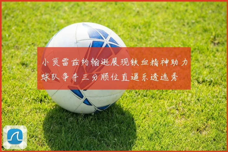 小莫雷兹约翰逊展现铁血精神助力球队争夺三分顺位直逼乐透选秀