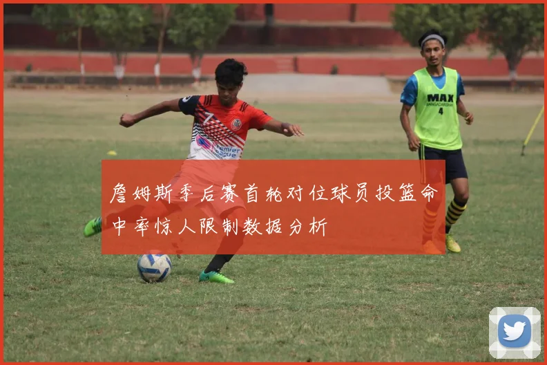 詹姆斯季后赛首轮对位球员投篮命中率惊人限制数据分析