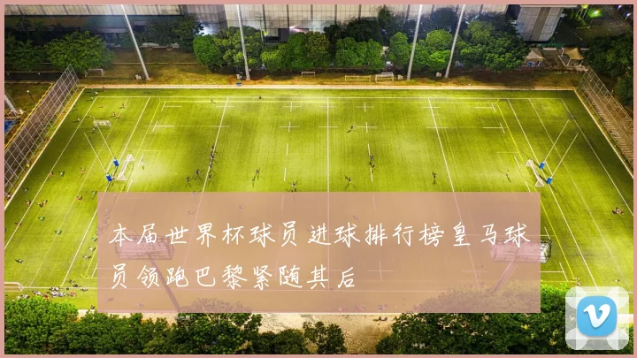 本届世界杯球员进球排行榜皇马球员领跑巴黎紧随其后