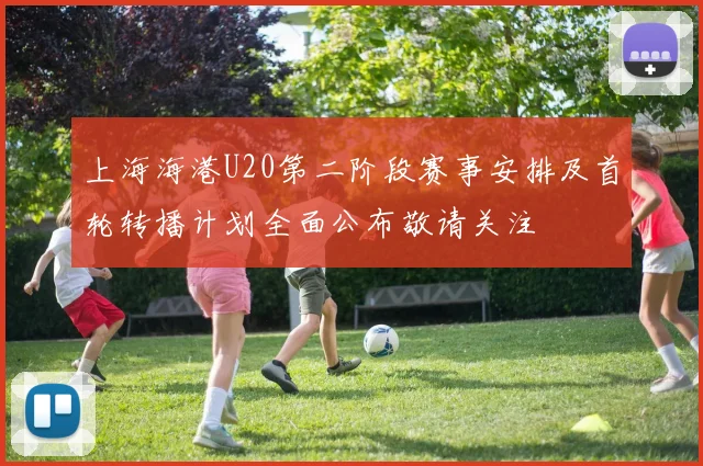 上海海港U20第二阶段赛事安排及首轮转播计划全面公布敬请关注