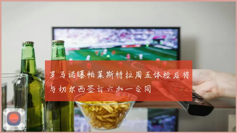 罗马诺曝帕莱斯特拉周五体检后将与切尔西签订六加一合同