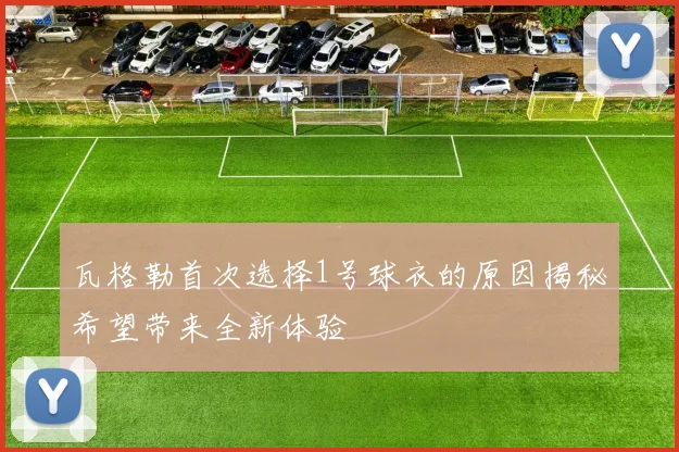 瓦格勒首次选择1号球衣的原因揭秘希望带来全新体验