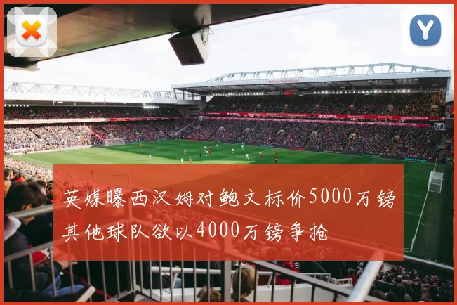 英媒曝西汉姆对鲍文标价5000万镑其他球队欲以4000万镑争抢