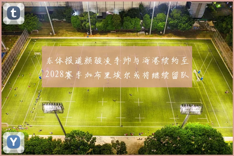 东体报道颜骏凌李帅与海港续约至2028赛季加布里埃尔或将继续留队