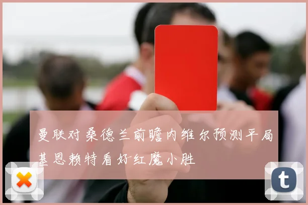 曼联对桑德兰前瞻内维尔预测平局基恩赖特看好红魔小胜