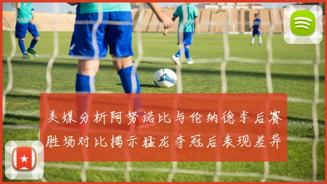 美媒分析阿努诺比与伦纳德季后赛胜场对比揭示猛龙夺冠后表现差异