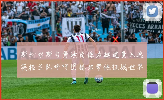 斯科尔斯与费迪南德力挺道曼入选英格兰队呼吁图赫尔带他征战世界杯