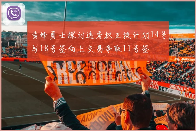 黄蜂勇士探讨选秀权互换计划14号与18号签向上交易争取11号签