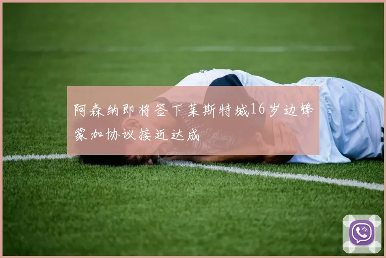 阿森纳即将签下莱斯特城16岁边锋蒙加协议接近达成