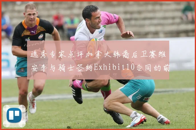 选秀专家点评加拿大韩裔后卫赛维安李与骑士签约Exhibit10合同的前景分析